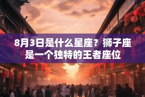 8月3日是什么星座？狮子座是一个独特的王者座位