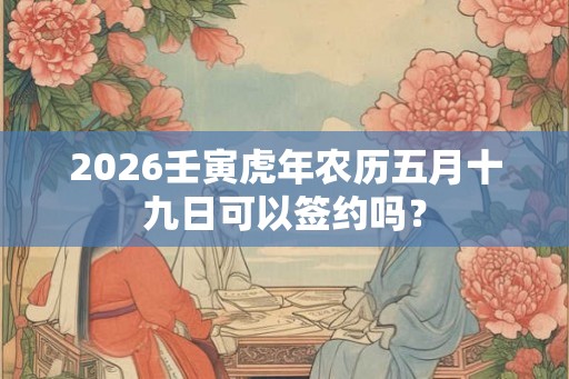 2026壬寅虎年农历五月十九日可以签约吗？