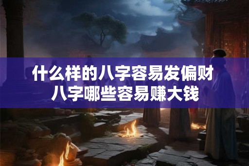 什么样的八字容易发偏财 八字哪些容易赚大钱