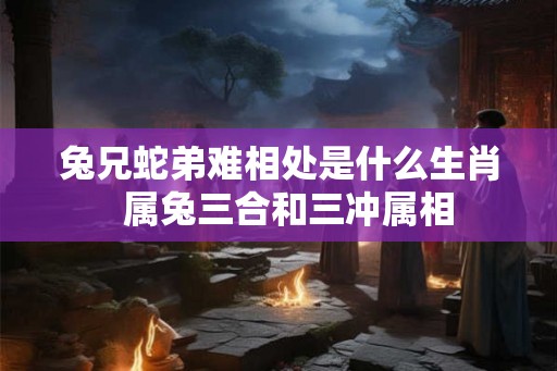 兔兄蛇弟难相处是什么生肖  属兔三合和三冲属相