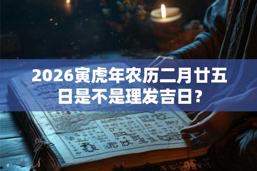 2026寅虎年农历二月廿五日是不是理发吉日? 2026寅虎年农历二月廿五日是不是理发吉日?