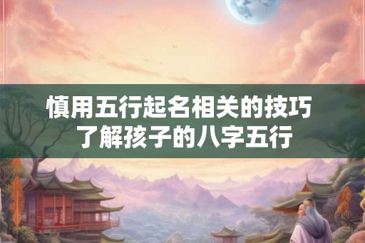 慎用五行起名相关的技巧 了解孩子的八字五行