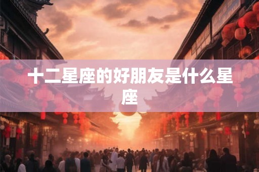 十二星座的好朋友是什么星座
