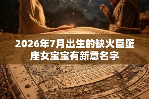 2026年7月出生的缺火巨蟹座女宝宝有新意名字