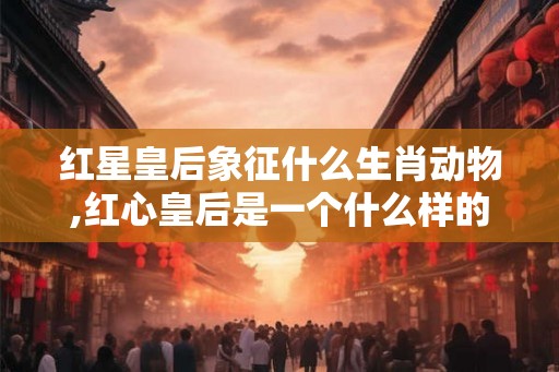 红星皇后象征什么生肖动物,红心皇后是一个什么样的人