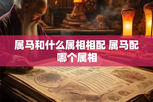 属马和什么属相相配 属马配哪个属相