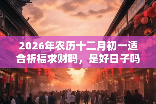 2026年农历十二月初一适合祈福求财吗，是好日子吗？