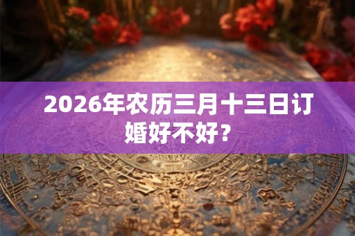 2026年农历三月十三日订婚好不好？