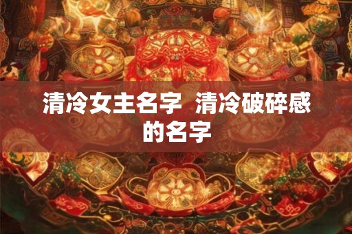 清冷女主名字  清冷破碎感的名字