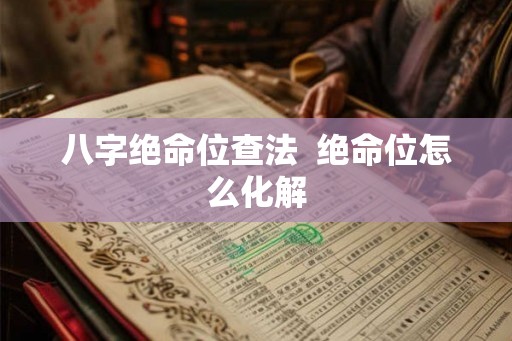 八字绝命位查法 绝命位怎么化解 八字绝命位查法 绝命位怎么化解