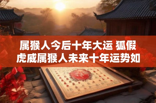 属猴人今后十年大运 狐假虎威属猴人未来十年运势如何