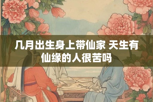 几月出生身上带仙家 天生有仙缘的人很苦吗