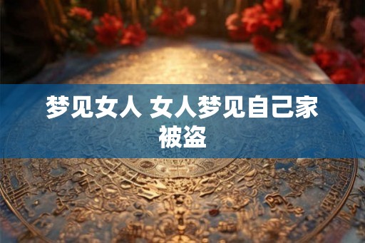 梦见女人 女人梦见自己家被盗