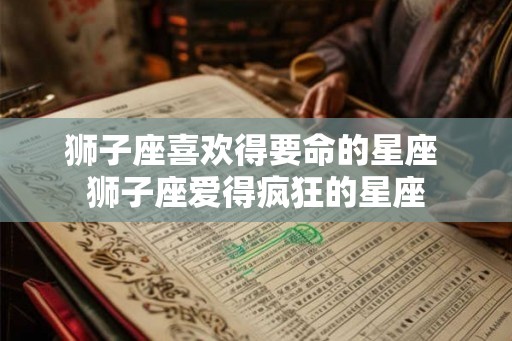 狮子座喜欢得要命的星座 狮子座爱得疯狂的星座