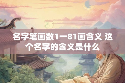 名字笔画数1一81画含义 这个名字的含义是什么 名字笔画数1一81画含义 这个名字的含义是什么