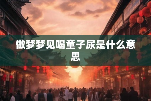 做梦梦见喝童子尿是什么意思