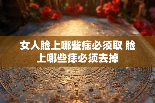 女人脸上哪些痣必须取 脸上哪些痣必须去掉