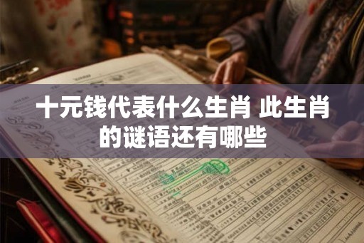 十元钱代表什么生肖 此生肖的谜语还有哪些