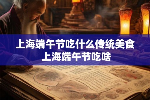 上海端午节吃什么传统美食 上海端午节吃啥