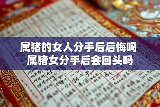 属猪的女人分手后后悔吗 属猪女分手后会回头吗