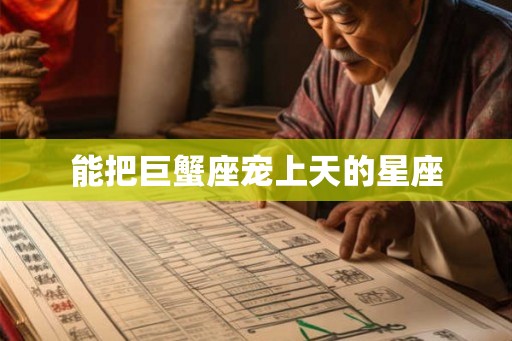 能把巨蟹座宠上天的星座