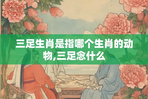 三足生肖是指哪个生肖的动物,三足念什么