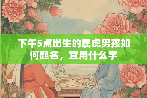 下午5点出生的属虎男孩如何起名，宜用什么字