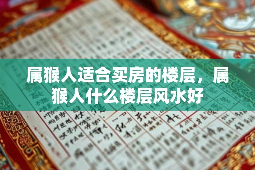 属猴人适合买房的楼层，属猴人什么楼层风水好