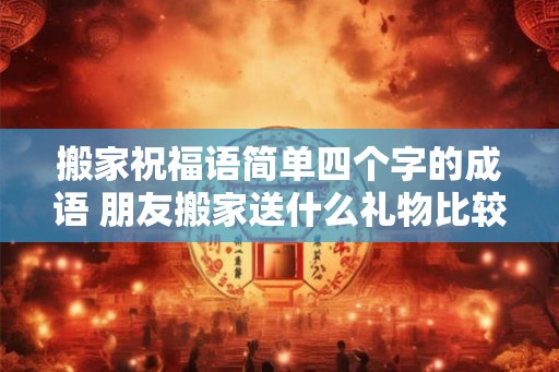 搬家祝福语简单四个字的成语 朋友搬家送什么礼物比较好 搬家祝福语简单四个字的成语 朋友搬家送什么礼物比较好