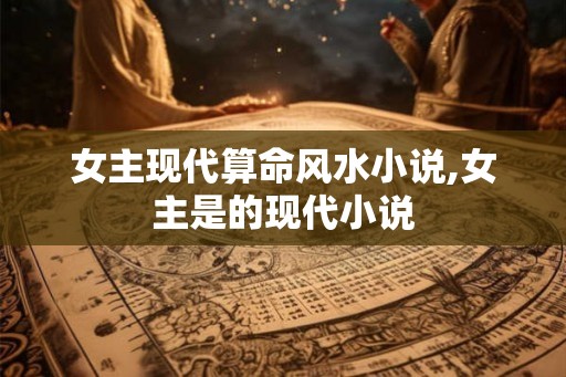 女主现代算命风水小说,女主是的现代小说