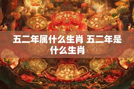 五二年属什么生肖 五二年是什么生肖