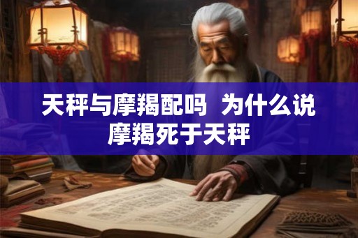 天秤与摩羯配吗  为什么说摩羯死于天秤