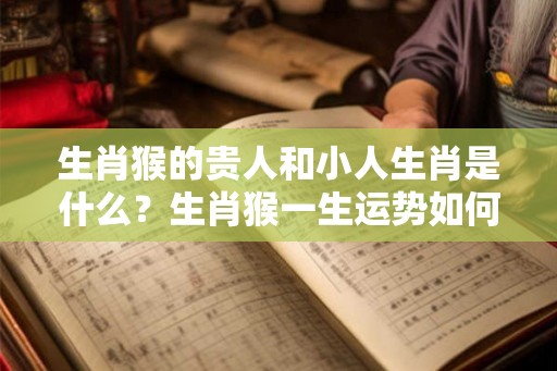 生肖猴的贵人和小人生肖是什么？生肖猴一生运势如何？