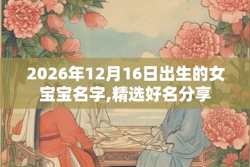 2026年12月16日出生的女宝宝名字,精选好名分享
