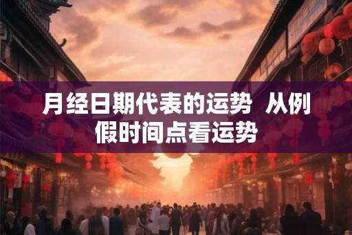 月经日期代表的运势 从例假时间点看运势 月经日期代表的运势 从例假时间点看运势