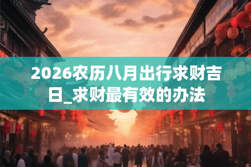 2026农历八月出行求财吉日_求财最有效的办法