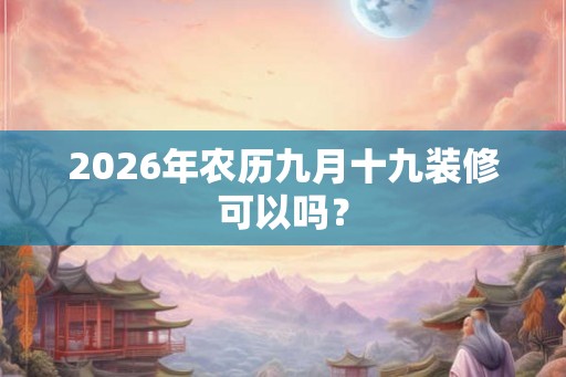 2026年农历九月十九装修可以吗？
