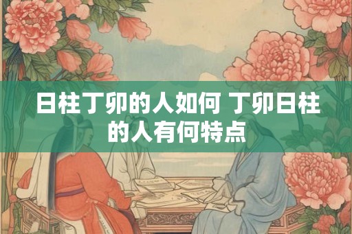 日柱丁卯的人如何 丁卯日柱的人有何特点