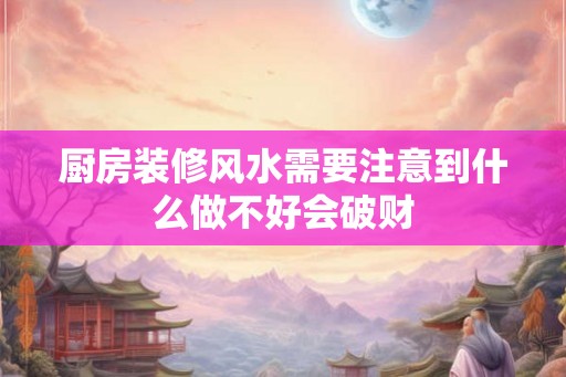 厨房装修风水需要注意到什么做不好会破财
