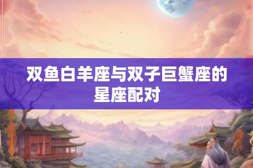 双鱼白羊座与双子巨蟹座的星座配对