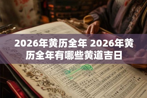 2026年黄历全年 2026年黄历全年有哪些黄道吉日