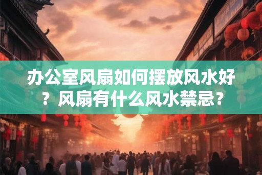 办公室风扇如何摆放风水好？风扇有什么风水禁忌？