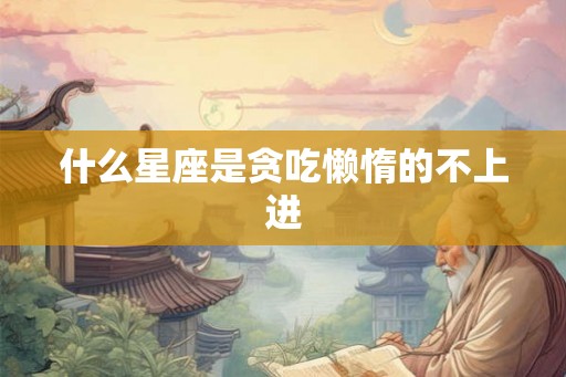 什么星座是贪吃懒惰的不上进