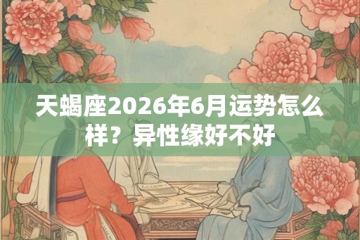 天蝎座2026年6月运势怎么样?异性缘好不好 天蝎座2026年6月运势怎么样?异性缘好不好