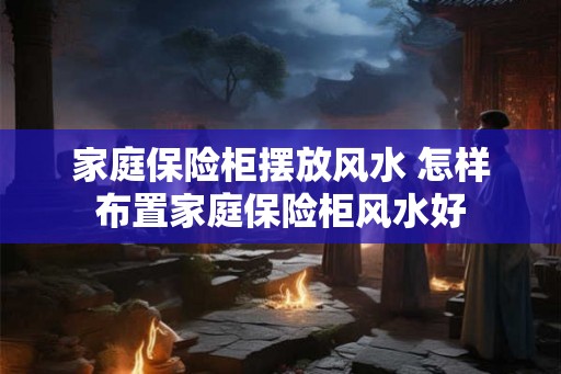 家庭保险柜摆放风水 怎样布置家庭保险柜风水好
