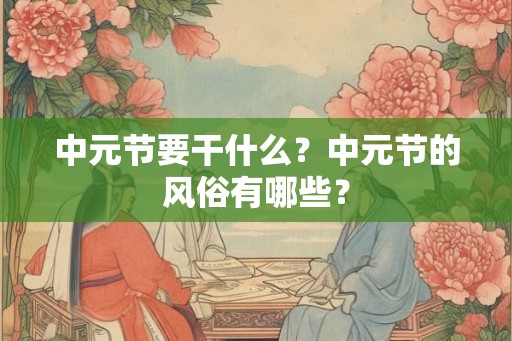 中元节要干什么?中元节的风俗有哪些? 中元节要干什么?中元节的风俗有哪些?
