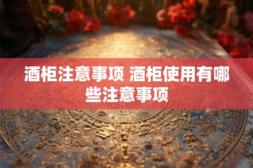 酒柜注意事项 酒柜使用有哪些注意事项 酒柜注意事项 酒柜使用有哪些注意事项
