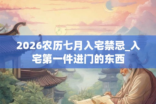 2026农历七月入宅禁忌_入宅第一件进门的东西