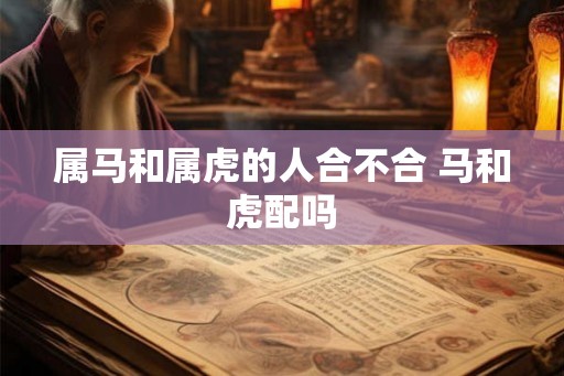 属马和属虎的人合不合 马和虎配吗