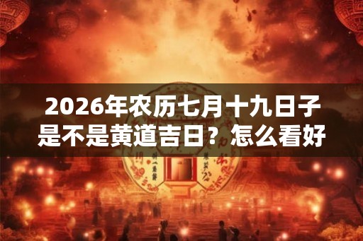 2026年农历七月十九日子是不是黄道吉日？怎么看好日子？